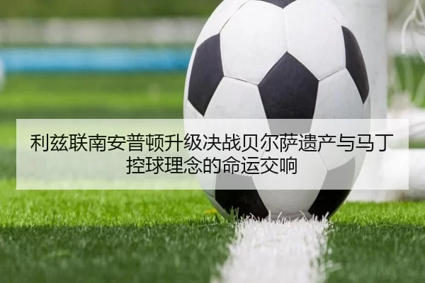 利兹联南安普顿升级决战贝尔萨遗产与马丁控球理念的命运交响